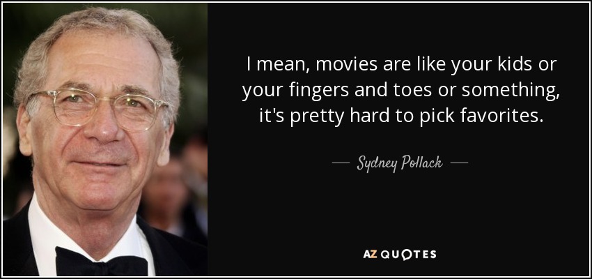I mean, movies are like your kids or your fingers and toes or something, it's pretty hard to pick favorites. - Sydney Pollack