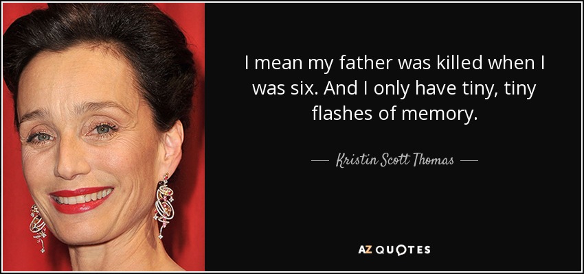 I mean my father was killed when I was six. And I only have tiny, tiny flashes of memory. - Kristin Scott Thomas