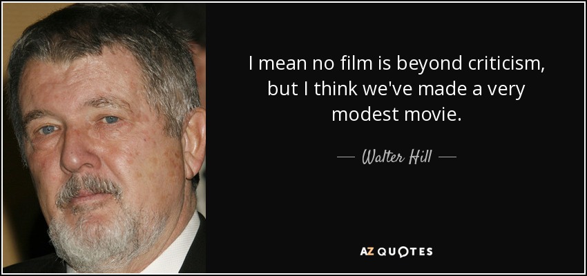 I mean no film is beyond criticism, but I think we've made a very modest movie. - Walter Hill