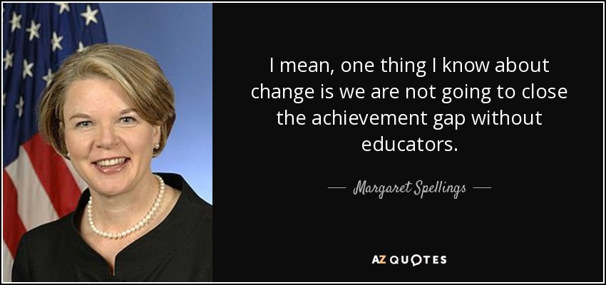 I mean, one thing I know about change is we are not going to close the achievement gap without educators. - Margaret Spellings