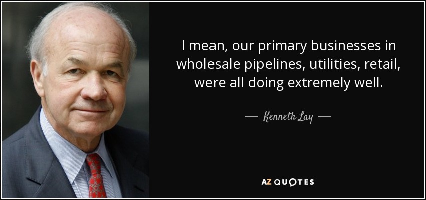 I mean, our primary businesses in wholesale pipelines, utilities, retail, were all doing extremely well. - Kenneth Lay