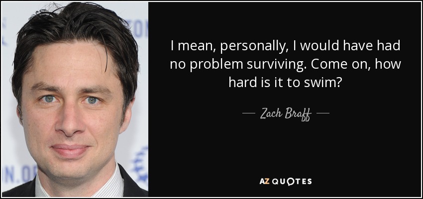 I mean, personally, I would have had no problem surviving. Come on, how hard is it to swim? - Zach Braff