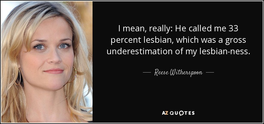 I mean, really: He called me 33 percent lesbian, which was a gross underestimation of my lesbian-ness. - Reese Witherspoon