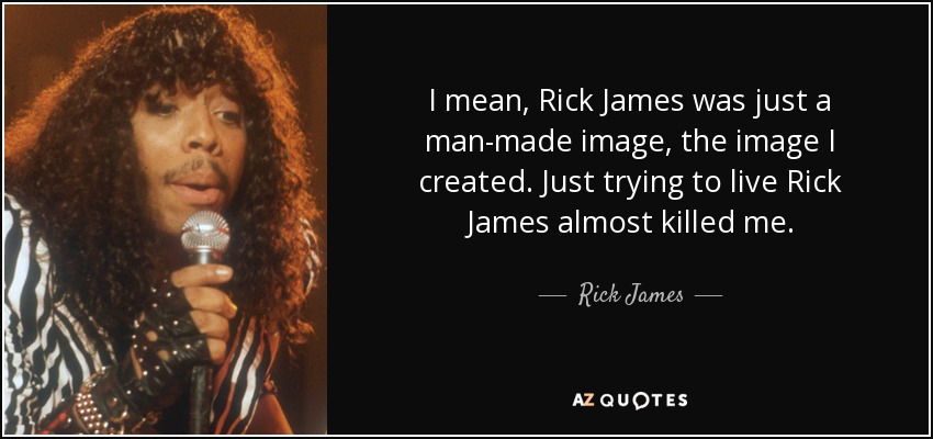 I mean, Rick James was just a man-made image, the image I created. Just trying to live Rick James almost killed me. - Rick James