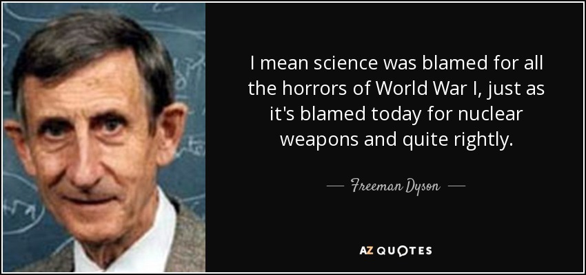 I mean science was blamed for all the horrors of World War I, just as it's blamed today for nuclear weapons and quite rightly. - Freeman Dyson