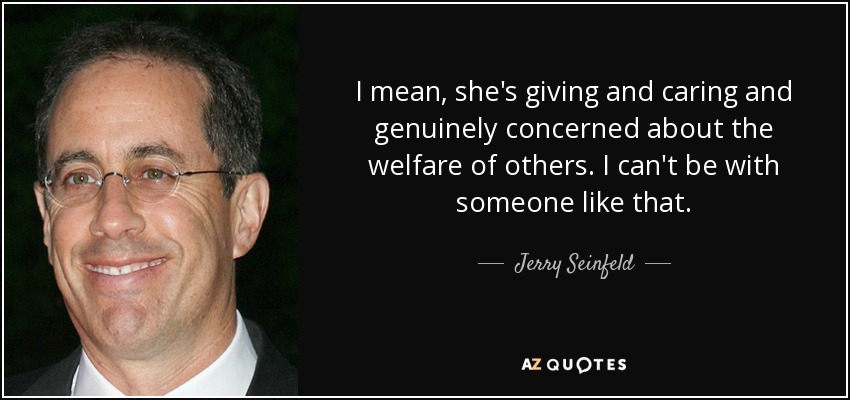 I mean, she's giving and caring and genuinely concerned about the welfare of others. I can't be with someone like that. - Jerry Seinfeld