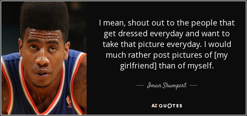 I mean, shout out to the people that get dressed everyday and want to take that picture everyday. I would much rather post pictures of [my girlfriend] than of myself. - Iman Shumpert