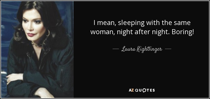 I mean, sleeping with the same woman, night after night. Boring! - Laura Kightlinger