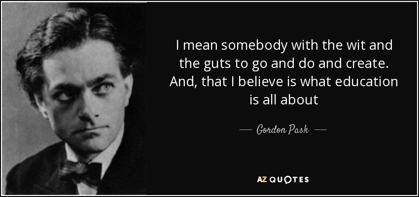I mean somebody with the wit and the guts to go and do and create. And, that I believe is what education is all about - Gordon Pask