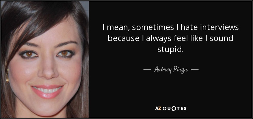 I mean, sometimes I hate interviews because I always feel like I sound stupid. - Aubrey Plaza
