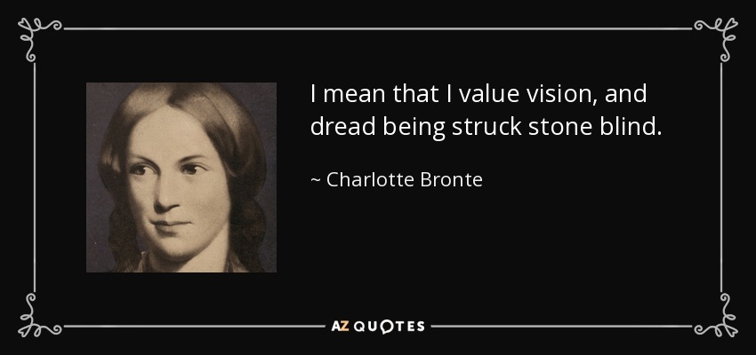 I mean that I value vision, and dread being struck stone blind. - Charlotte Bronte