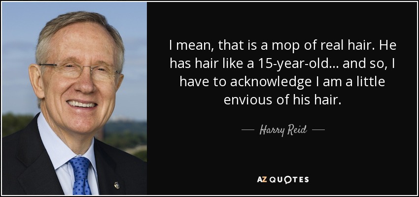 I mean, that is a mop of real hair. He has hair like a 15-year-old ... and so, I have to acknowledge I am a little envious of his hair. - Harry Reid