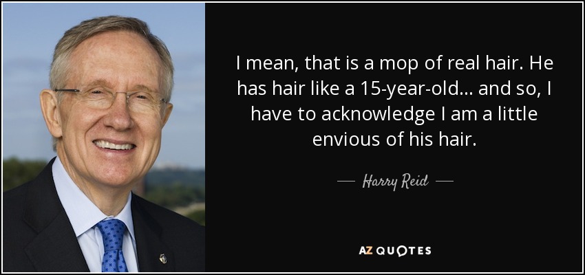 I mean, that is a mop of real hair. He has hair like a 15-year-old ... and so, I have to acknowledge I am a little envious of his hair. - Harry Reid