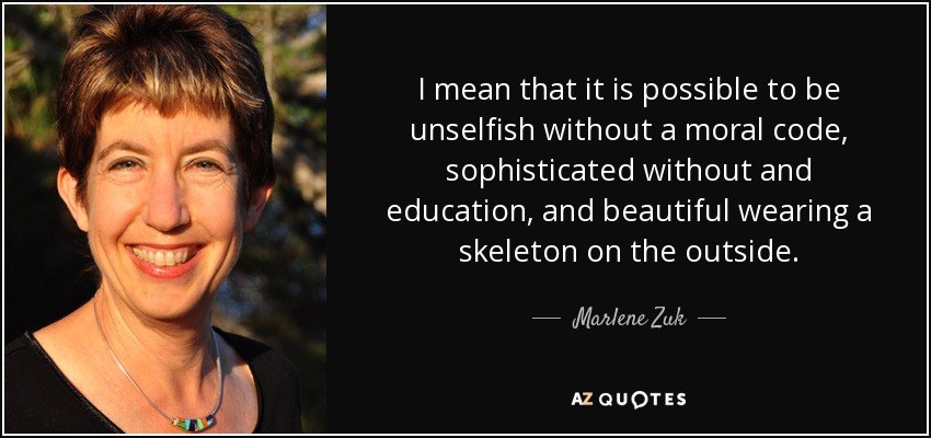 I mean that it is possible to be unselfish without a moral code, sophisticated without and education, and beautiful wearing a skeleton on the outside. - Marlene Zuk