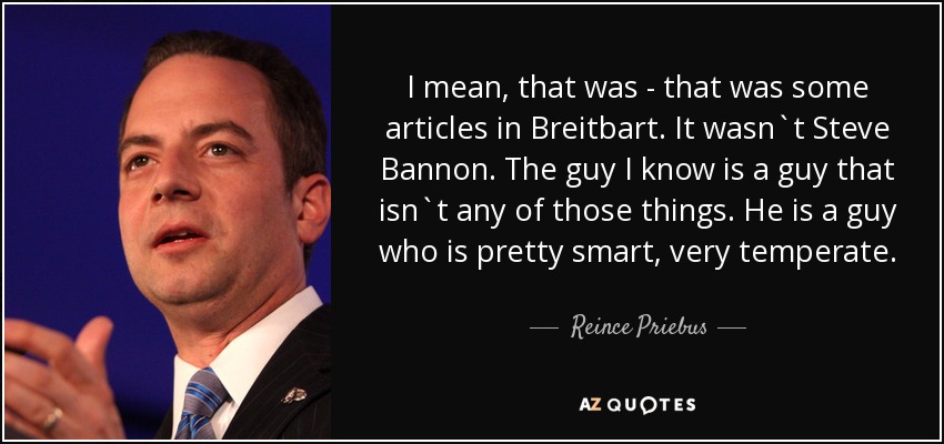 I mean, that was - that was some articles in Breitbart. It wasn`t Steve Bannon. The guy I know is a guy that isn`t any of those things. He is a guy who is pretty smart, very temperate. - Reince Priebus