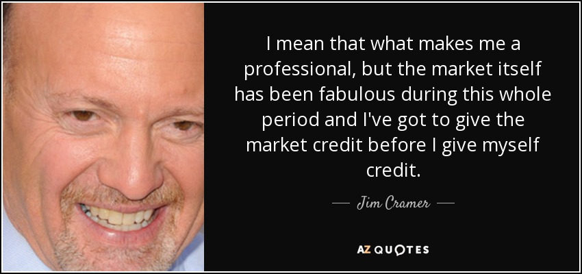 I mean that what makes me a professional, but the market itself has been fabulous during this whole period and I've got to give the market credit before I give myself credit. - Jim Cramer