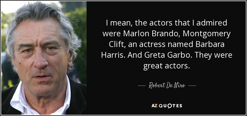 I mean, the actors that I admired were Marlon Brando, Montgomery Clift, an actress named Barbara Harris. And Greta Garbo. They were great actors. - Robert De Niro