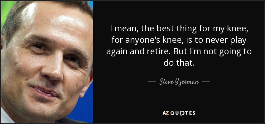 I mean, the best thing for my knee, for anyone's knee, is to never play again and retire. But I'm not going to do that. - Steve Yzerman