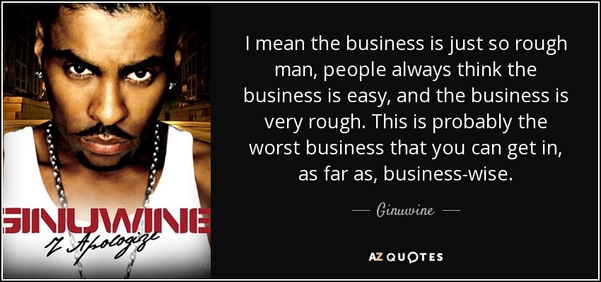 I mean the business is just so rough man, people always think the business is easy, and the business is very rough. This is probably the worst business that you can get in, as far as, business-wise. - Ginuwine
