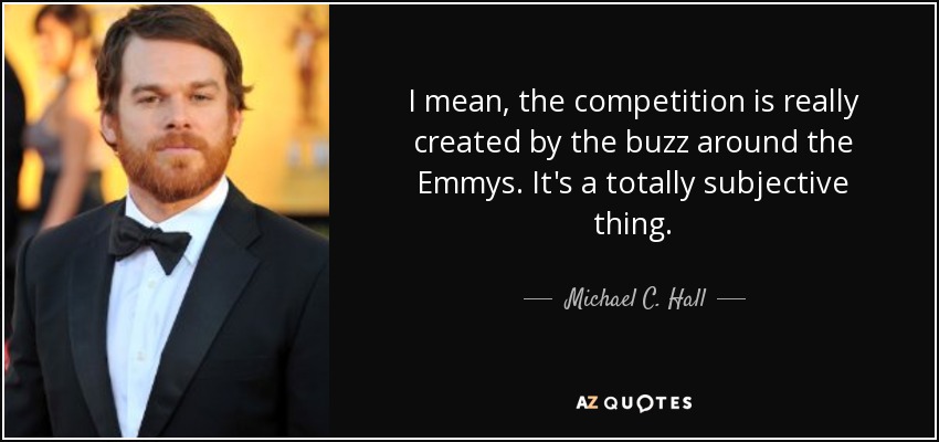 I mean, the competition is really created by the buzz around the Emmys. It's a totally subjective thing. - Michael C. Hall