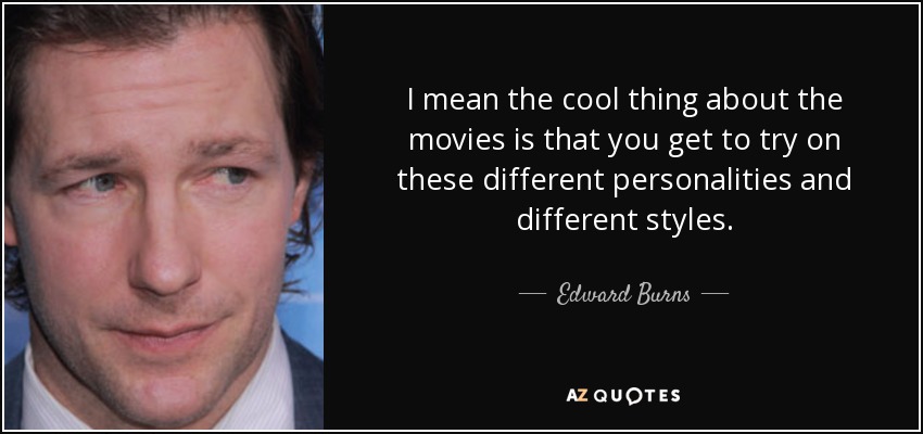 I mean the cool thing about the movies is that you get to try on these different personalities and different styles. - Edward Burns