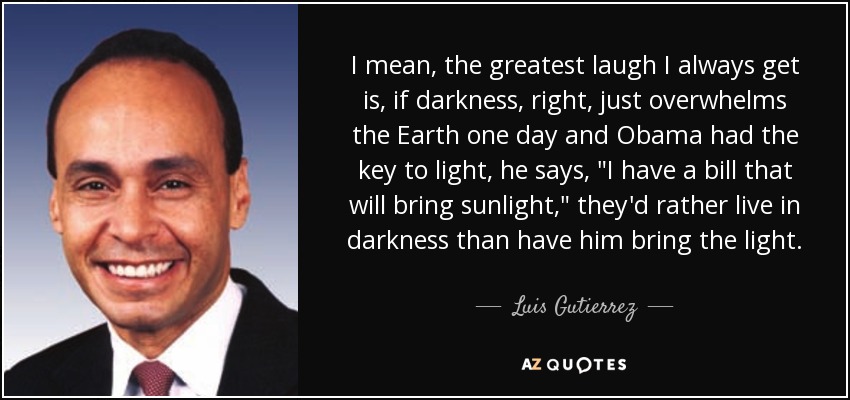 I mean, the greatest laugh I always get is, if darkness, right, just overwhelms the Earth one day and Obama had the key to light, he says, 