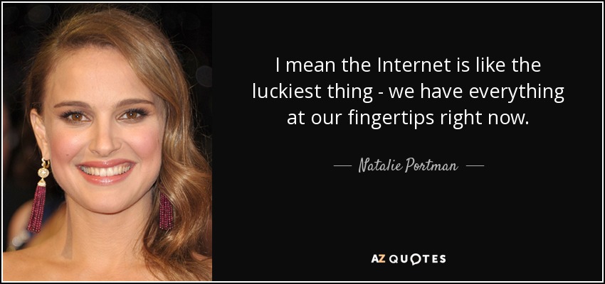 I mean the Internet is like the luckiest thing - we have everything at our fingertips right now. - Natalie Portman