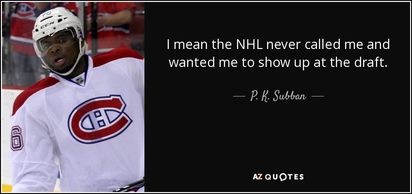 I mean the NHL never called me and wanted me to show up at the draft. - P. K. Subban