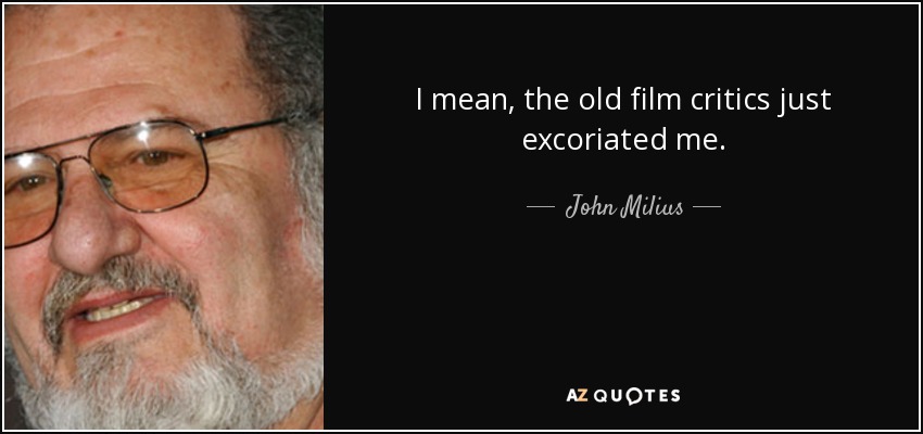 I mean, the old film critics just excoriated me. - John Milius