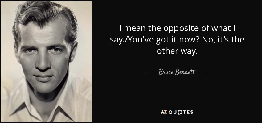 I mean the opposite of what I say./You've got it now? No, it's the other way. - Bruce Bennett