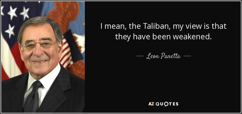 I mean, the Taliban, my view is that they have been weakened. - Leon Panetta