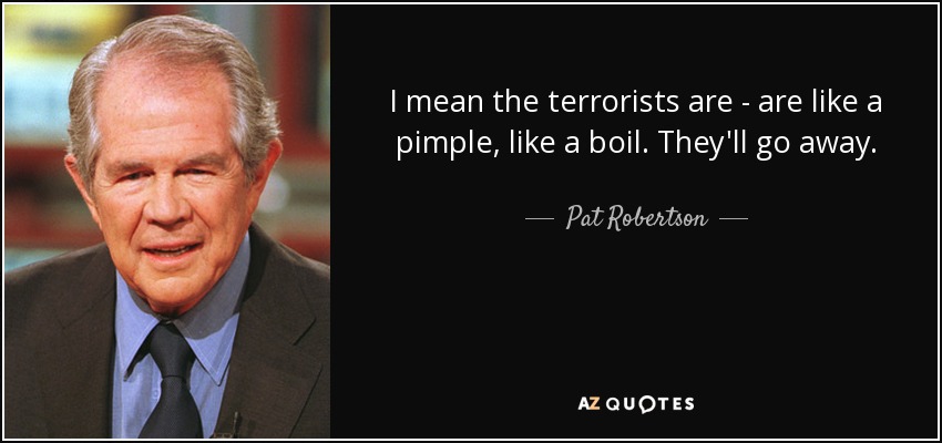 I mean the terrorists are - are like a pimple, like a boil. They'll go away. - Pat Robertson