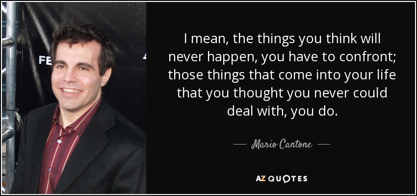 I mean, the things you think will never happen, you have to confront; those things that come into your life that you thought you never could deal with, you do. - Mario Cantone
