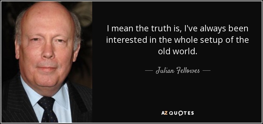 I mean the truth is, I've always been interested in the whole setup of the old world. - Julian Fellowes