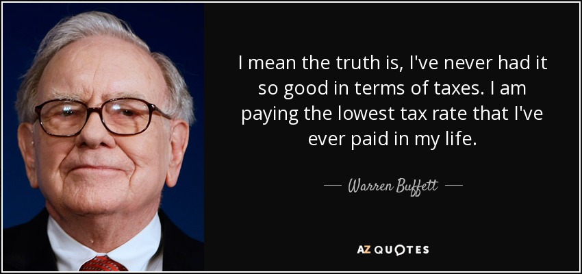 I mean the truth is, I've never had it so good in terms of taxes. I am paying the lowest tax rate that I've ever paid in my life. - Warren Buffett