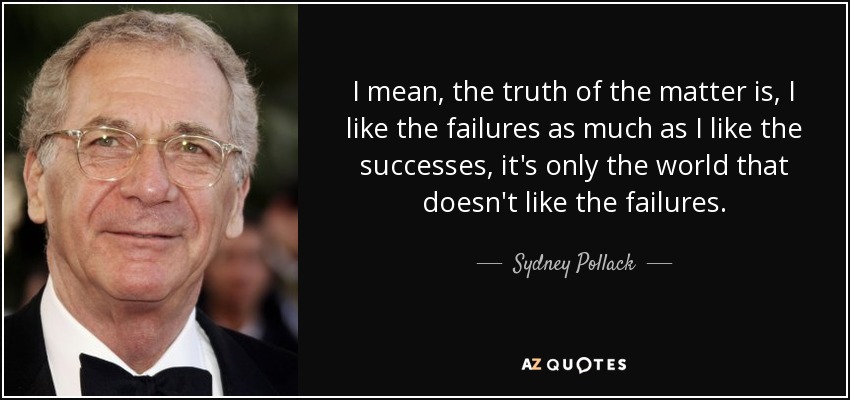 I mean, the truth of the matter is, I like the failures as much as I like the successes, it's only the world that doesn't like the failures. - Sydney Pollack