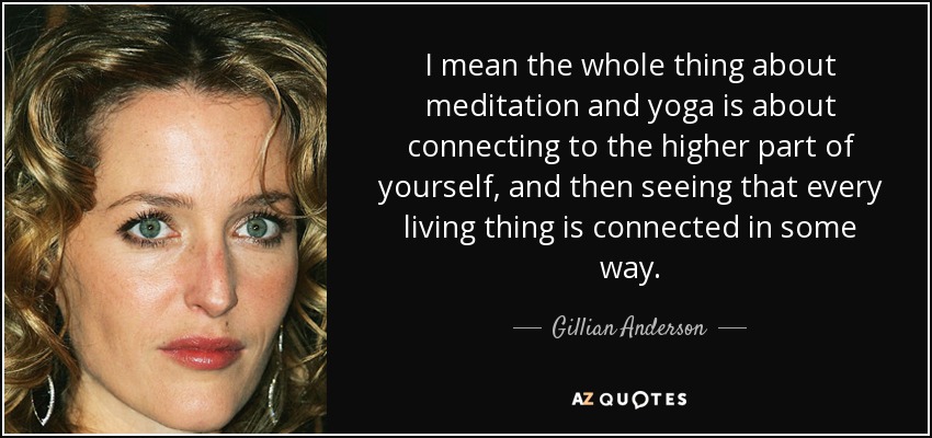 I mean the whole thing about meditation and yoga is about connecting to the higher part of yourself, and then seeing that every living thing is connected in some way. - Gillian Anderson