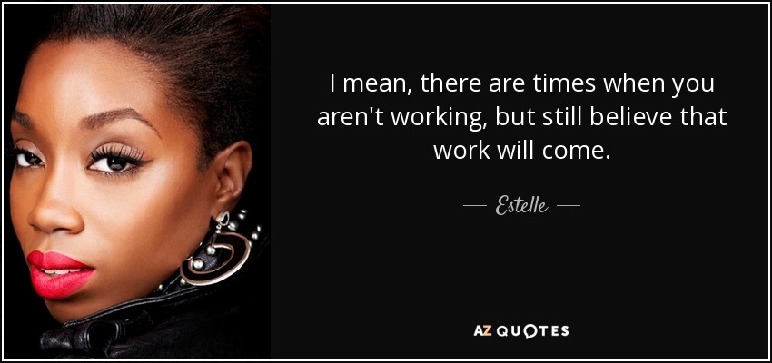 I mean, there are times when you aren't working, but still believe that work will come. - Estelle