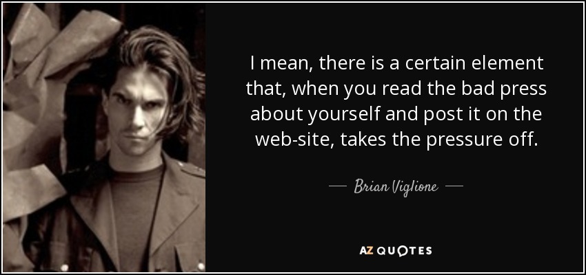 I mean, there is a certain element that, when you read the bad press about yourself and post it on the web-site, takes the pressure off. - Brian Viglione