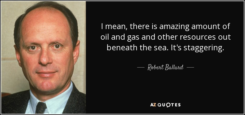 I mean, there is amazing amount of oil and gas and other resources out beneath the sea. It's staggering. - Robert Ballard