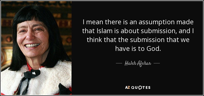 I mean there is an assumption made that Islam is about submission, and I think that the submission that we have is to God. - Haleh Afshar, Baroness Afshar