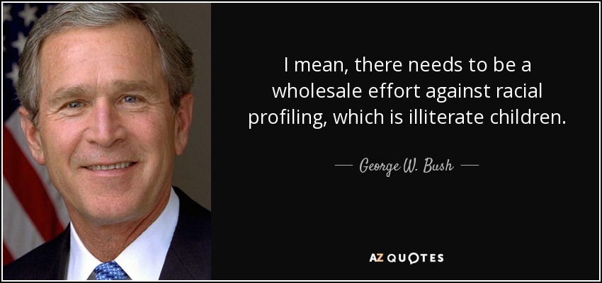 I mean, there needs to be a wholesale effort against racial profiling, which is illiterate children. - George W. Bush
