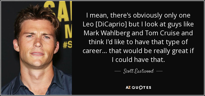 I mean, there's obviously only one Leo [DiCaprio] but I look at guys like Mark Wahlberg and Tom Cruise and think I'd like to have that type of career... that would be really great if I could have that. - Scott Eastwood