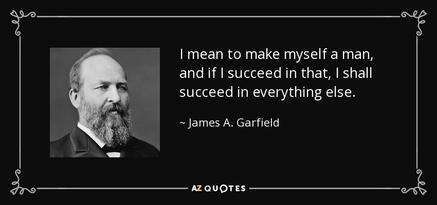 I mean to make myself a man, and if I succeed in that, I shall succeed in everything else. - James A. Garfield