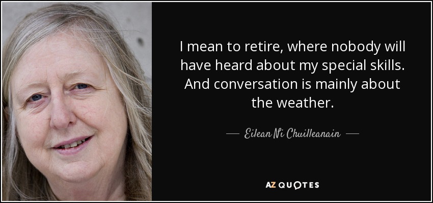 I mean to retire, where nobody will have heard about my special skills. And conversation is mainly about the weather. - Eilean Ni Chuilleanain