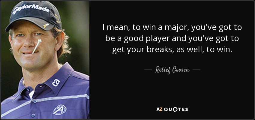 I mean, to win a major, you've got to be a good player and you've got to get your breaks, as well, to win. - Retief Goosen