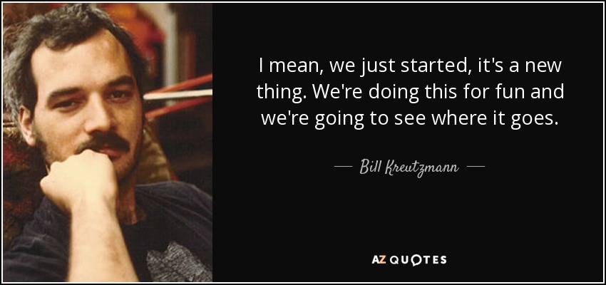 I mean, we just started, it's a new thing. We're doing this for fun and we're going to see where it goes. - Bill Kreutzmann