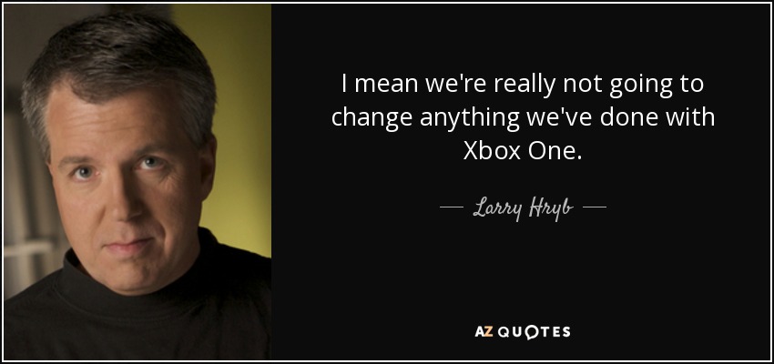 I mean we're really not going to change anything we've done with Xbox One. - Larry Hryb