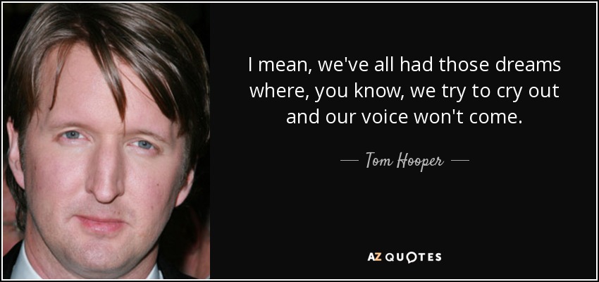 I mean, we've all had those dreams where, you know, we try to cry out and our voice won't come. - Tom Hooper