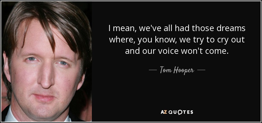I mean, we've all had those dreams where, you know, we try to cry out and our voice won't come. - Tom Hooper
